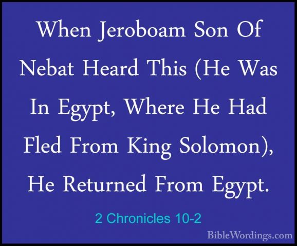2 Chronicles 10-2 - When Jeroboam Son Of Nebat Heard This (He WasWhen Jeroboam Son Of Nebat Heard This (He Was In Egypt, Where He Had Fled From King Solomon), He Returned From Egypt. 
