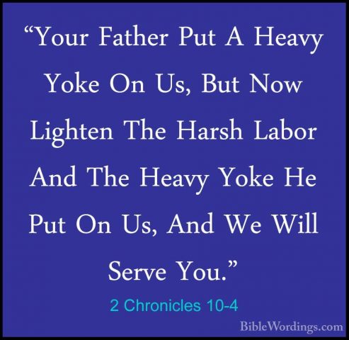 2 Chronicles 10-4 - "Your Father Put A Heavy Yoke On Us, But Now"Your Father Put A Heavy Yoke On Us, But Now Lighten The Harsh Labor And The Heavy Yoke He Put On Us, And We Will Serve You." 