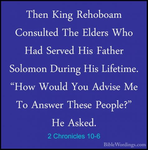 2 Chronicles 10-6 - Then King Rehoboam Consulted The Elders Who HThen King Rehoboam Consulted The Elders Who Had Served His Father Solomon During His Lifetime. "How Would You Advise Me To Answer These People?" He Asked. 