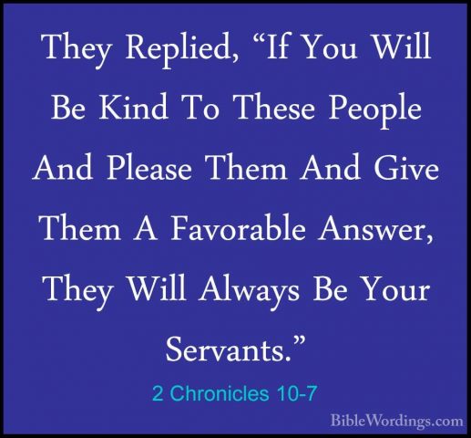 2 Chronicles 10-7 - They Replied, "If You Will Be Kind To These PThey Replied, "If You Will Be Kind To These People And Please Them And Give Them A Favorable Answer, They Will Always Be Your Servants." 