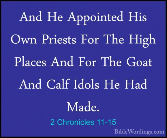 2 Chronicles 11-15 - And He Appointed His Own Priests For The HigAnd He Appointed His Own Priests For The High Places And For The Goat And Calf Idols He Had Made. 