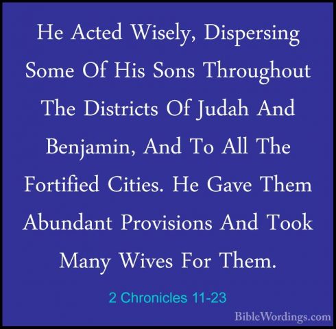 2 Chronicles 11-23 - He Acted Wisely, Dispersing Some Of His SonsHe Acted Wisely, Dispersing Some Of His Sons Throughout The Districts Of Judah And Benjamin, And To All The Fortified Cities. He Gave Them Abundant Provisions And Took Many Wives For Them.