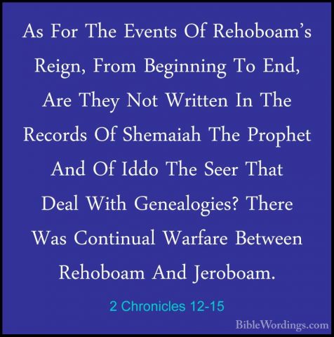 2 Chronicles 12-15 - As For The Events Of Rehoboam's Reign, FromAs For The Events Of Rehoboam's Reign, From Beginning To End, Are They Not Written In The Records Of Shemaiah The Prophet And Of Iddo The Seer That Deal With Genealogies? There Was Continual Warfare Between Rehoboam And Jeroboam. 