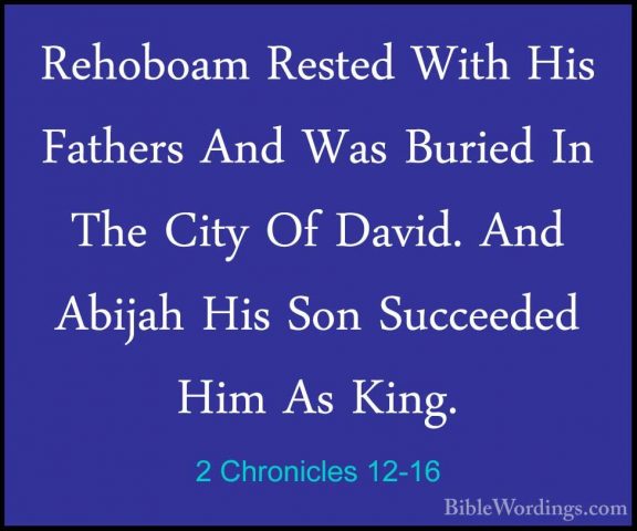 2 Chronicles 12-16 - Rehoboam Rested With His Fathers And Was BurRehoboam Rested With His Fathers And Was Buried In The City Of David. And Abijah His Son Succeeded Him As King.