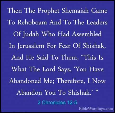 2 Chronicles 12-5 - Then The Prophet Shemaiah Came To Rehoboam AnThen The Prophet Shemaiah Came To Rehoboam And To The Leaders Of Judah Who Had Assembled In Jerusalem For Fear Of Shishak, And He Said To Them, "This Is What The Lord Says, 'You Have Abandoned Me; Therefore, I Now Abandon You To Shishak.' " 