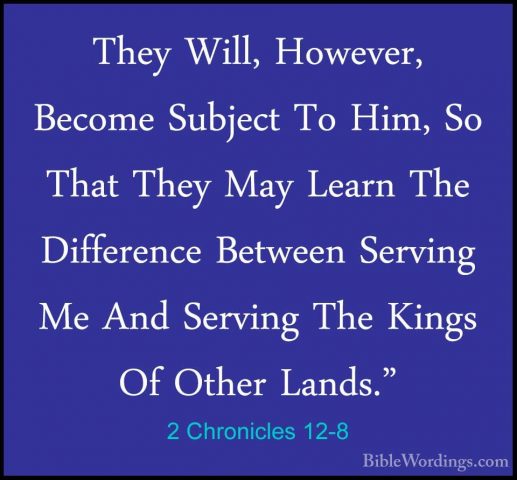 2 Chronicles 12-8 - They Will, However, Become Subject To Him, SoThey Will, However, Become Subject To Him, So That They May Learn The Difference Between Serving Me And Serving The Kings Of Other Lands." 