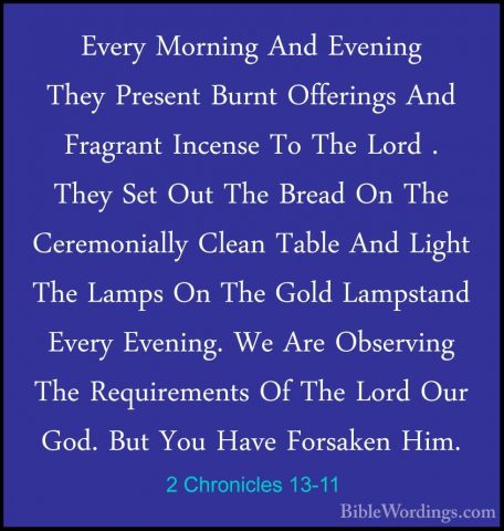 2 Chronicles 13-11 - Every Morning And Evening They Present BurntEvery Morning And Evening They Present Burnt Offerings And Fragrant Incense To The Lord . They Set Out The Bread On The Ceremonially Clean Table And Light The Lamps On The Gold Lampstand Every Evening. We Are Observing The Requirements Of The Lord Our God. But You Have Forsaken Him. 