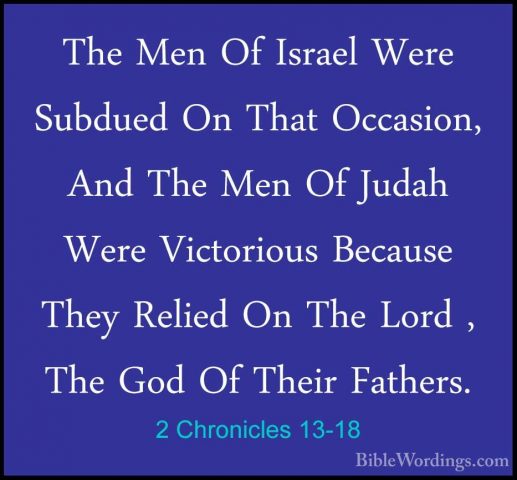 2 Chronicles 13-18 - The Men Of Israel Were Subdued On That OccasThe Men Of Israel Were Subdued On That Occasion, And The Men Of Judah Were Victorious Because They Relied On The Lord , The God Of Their Fathers. 
