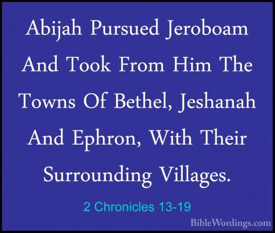 2 Chronicles 13-19 - Abijah Pursued Jeroboam And Took From Him ThAbijah Pursued Jeroboam And Took From Him The Towns Of Bethel, Jeshanah And Ephron, With Their Surrounding Villages. 
