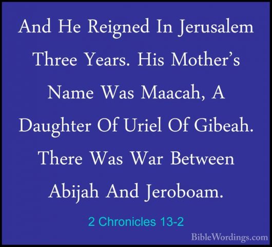 2 Chronicles 13-2 - And He Reigned In Jerusalem Three Years. HisAnd He Reigned In Jerusalem Three Years. His Mother's Name Was Maacah, A Daughter Of Uriel Of Gibeah. There Was War Between Abijah And Jeroboam. 