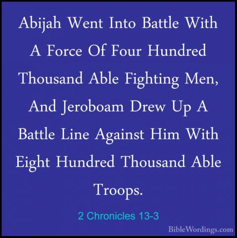 2 Chronicles 13-3 - Abijah Went Into Battle With A Force Of FourAbijah Went Into Battle With A Force Of Four Hundred Thousand Able Fighting Men, And Jeroboam Drew Up A Battle Line Against Him With Eight Hundred Thousand Able Troops. 