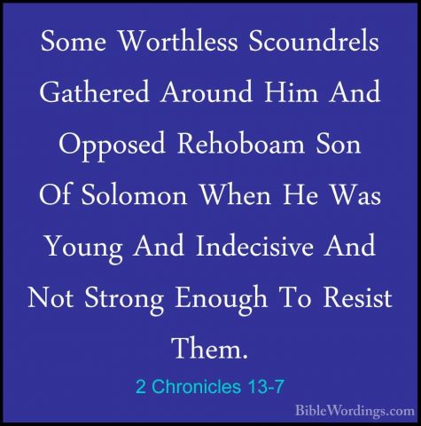 2 Chronicles 13-7 - Some Worthless Scoundrels Gathered Around HimSome Worthless Scoundrels Gathered Around Him And Opposed Rehoboam Son Of Solomon When He Was Young And Indecisive And Not Strong Enough To Resist Them. 