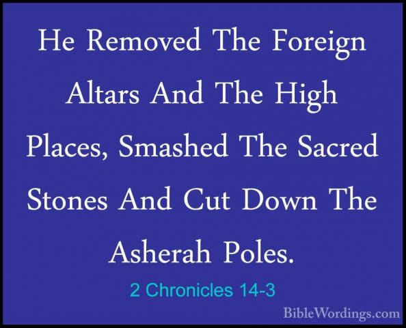 2 Chronicles 14-3 - He Removed The Foreign Altars And The High PlHe Removed The Foreign Altars And The High Places, Smashed The Sacred Stones And Cut Down The Asherah Poles. 