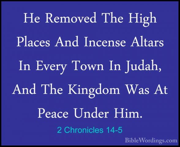 2 Chronicles 14-5 - He Removed The High Places And Incense AltarsHe Removed The High Places And Incense Altars In Every Town In Judah, And The Kingdom Was At Peace Under Him. 