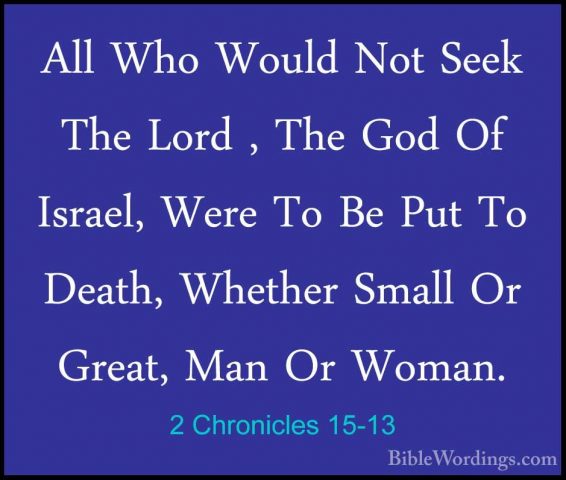 2 Chronicles 15-13 - All Who Would Not Seek The Lord , The God OfAll Who Would Not Seek The Lord , The God Of Israel, Were To Be Put To Death, Whether Small Or Great, Man Or Woman. 