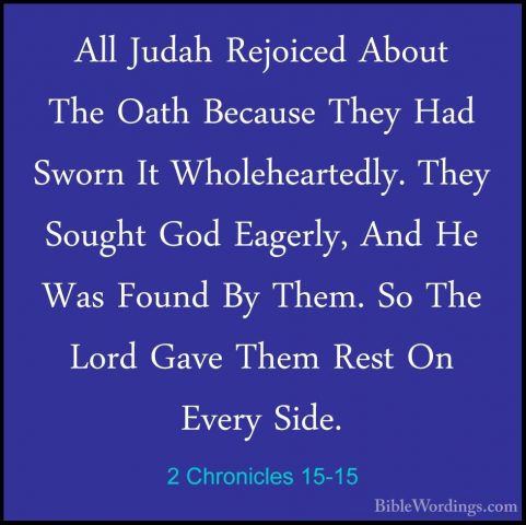 2 Chronicles 15-15 - All Judah Rejoiced About The Oath Because ThAll Judah Rejoiced About The Oath Because They Had Sworn It Wholeheartedly. They Sought God Eagerly, And He Was Found By Them. So The Lord Gave Them Rest On Every Side. 