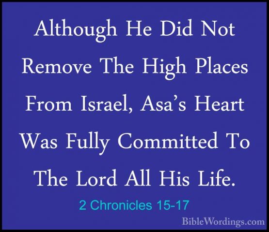 2 Chronicles 15-17 - Although He Did Not Remove The High Places FAlthough He Did Not Remove The High Places From Israel, Asa's Heart Was Fully Committed To The Lord All His Life. 