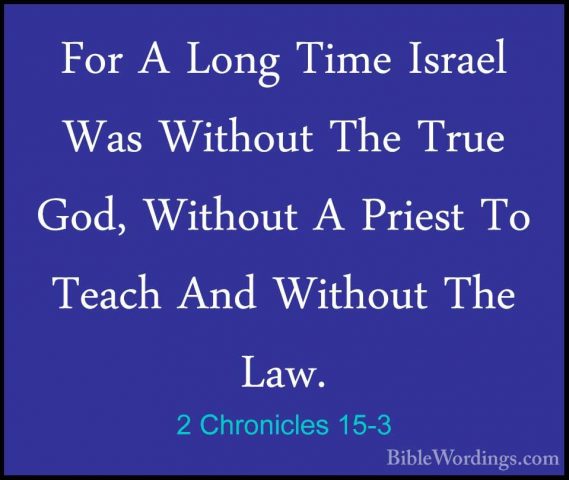 2 Chronicles 15-3 - For A Long Time Israel Was Without The True GFor A Long Time Israel Was Without The True God, Without A Priest To Teach And Without The Law. 