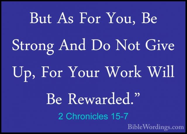 2 Chronicles 15-7 - But As For You, Be Strong And Do Not Give Up,But As For You, Be Strong And Do Not Give Up, For Your Work Will Be Rewarded." 