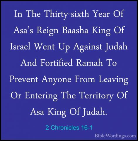 2 Chronicles 16-1 - In The Thirty-sixth Year Of Asa's Reign BaashIn The Thirty-sixth Year Of Asa's Reign Baasha King Of Israel Went Up Against Judah And Fortified Ramah To Prevent Anyone From Leaving Or Entering The Territory Of Asa King Of Judah. 