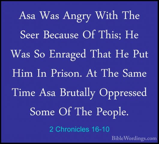 2 Chronicles 16-10 - Asa Was Angry With The Seer Because Of This;Asa Was Angry With The Seer Because Of This; He Was So Enraged That He Put Him In Prison. At The Same Time Asa Brutally Oppressed Some Of The People. 