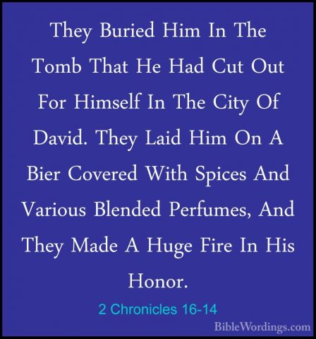 2 Chronicles 16-14 - They Buried Him In The Tomb That He Had CutThey Buried Him In The Tomb That He Had Cut Out For Himself In The City Of David. They Laid Him On A Bier Covered With Spices And Various Blended Perfumes, And They Made A Huge Fire In His Honor.