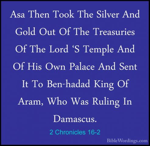 2 Chronicles 16-2 - Asa Then Took The Silver And Gold Out Of TheAsa Then Took The Silver And Gold Out Of The Treasuries Of The Lord 'S Temple And Of His Own Palace And Sent It To Ben-hadad King Of Aram, Who Was Ruling In Damascus. 