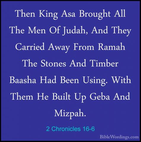 2 Chronicles 16-6 - Then King Asa Brought All The Men Of Judah, AThen King Asa Brought All The Men Of Judah, And They Carried Away From Ramah The Stones And Timber Baasha Had Been Using. With Them He Built Up Geba And Mizpah. 