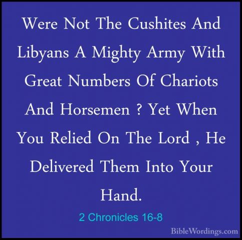 2 Chronicles 16-8 - Were Not The Cushites And Libyans A Mighty ArWere Not The Cushites And Libyans A Mighty Army With Great Numbers Of Chariots And Horsemen ? Yet When You Relied On The Lord , He Delivered Them Into Your Hand. 
