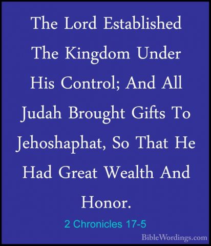 2 Chronicles 17-5 - The Lord Established The Kingdom Under His CoThe Lord Established The Kingdom Under His Control; And All Judah Brought Gifts To Jehoshaphat, So That He Had Great Wealth And Honor. 