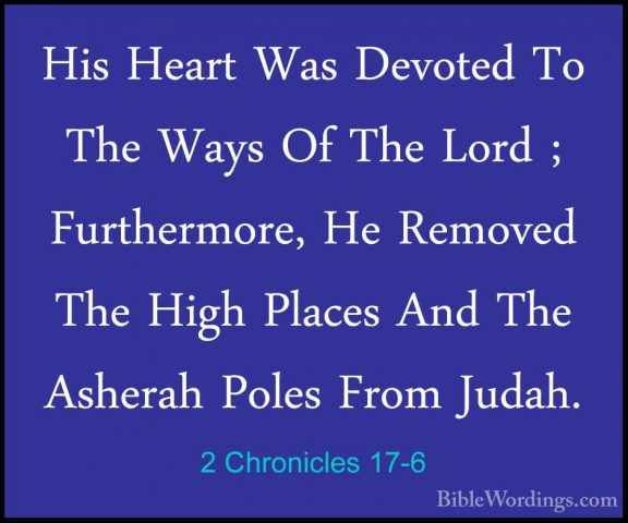 2 Chronicles 17-6 - His Heart Was Devoted To The Ways Of The LordHis Heart Was Devoted To The Ways Of The Lord ; Furthermore, He Removed The High Places And The Asherah Poles From Judah. 