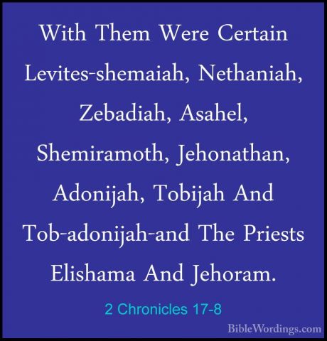 2 Chronicles 17-8 - With Them Were Certain Levites-shemaiah, NethWith Them Were Certain Levites-shemaiah, Nethaniah, Zebadiah, Asahel, Shemiramoth, Jehonathan, Adonijah, Tobijah And Tob-adonijah-and The Priests Elishama And Jehoram. 