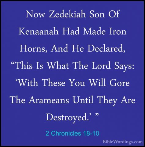2 Chronicles 18-10 - Now Zedekiah Son Of Kenaanah Had Made Iron HNow Zedekiah Son Of Kenaanah Had Made Iron Horns, And He Declared, "This Is What The Lord Says: 'With These You Will Gore The Arameans Until They Are Destroyed.' " 