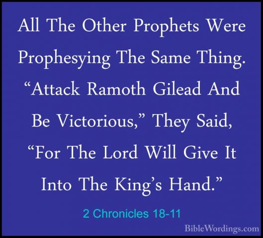 2 Chronicles 18-11 - All The Other Prophets Were Prophesying TheAll The Other Prophets Were Prophesying The Same Thing. "Attack Ramoth Gilead And Be Victorious," They Said, "For The Lord Will Give It Into The King's Hand." 