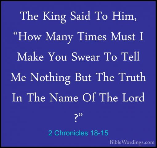2 Chronicles 18-15 - The King Said To Him, "How Many Times Must IThe King Said To Him, "How Many Times Must I Make You Swear To Tell Me Nothing But The Truth In The Name Of The Lord ?" 