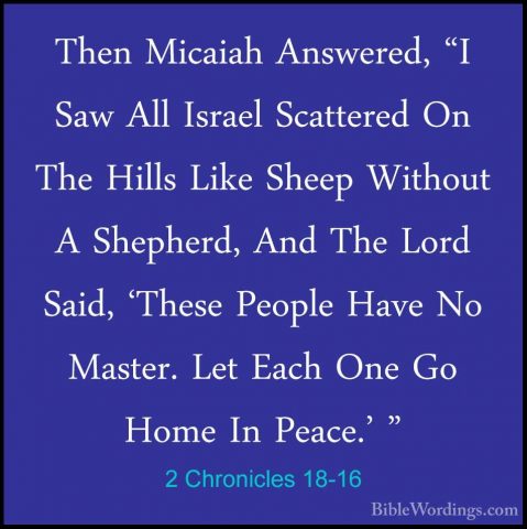 2 Chronicles 18-16 - Then Micaiah Answered, "I Saw All Israel ScaThen Micaiah Answered, "I Saw All Israel Scattered On The Hills Like Sheep Without A Shepherd, And The Lord Said, 'These People Have No Master. Let Each One Go Home In Peace.' " 