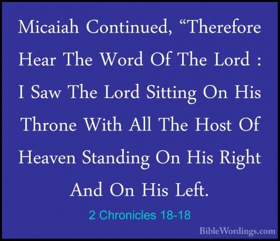 2 Chronicles 18-18 - Micaiah Continued, "Therefore Hear The WordMicaiah Continued, "Therefore Hear The Word Of The Lord : I Saw The Lord Sitting On His Throne With All The Host Of Heaven Standing On His Right And On His Left. 