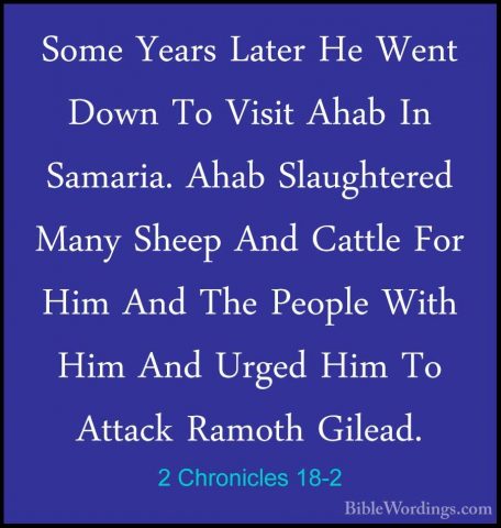 2 Chronicles 18-2 - Some Years Later He Went Down To Visit Ahab ISome Years Later He Went Down To Visit Ahab In Samaria. Ahab Slaughtered Many Sheep And Cattle For Him And The People With Him And Urged Him To Attack Ramoth Gilead. 