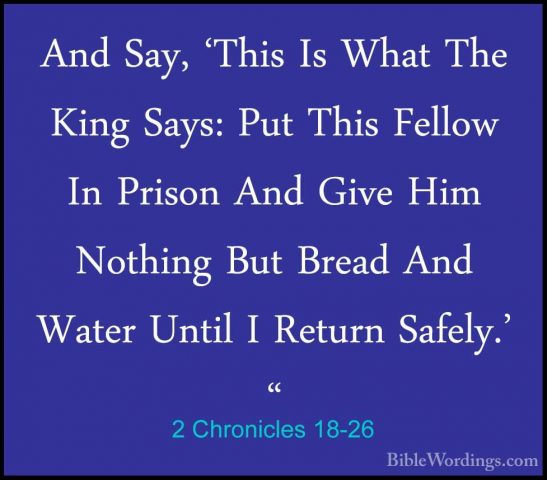 2 Chronicles 18-26 - And Say, 'This Is What The King Says: Put ThAnd Say, 'This Is What The King Says: Put This Fellow In Prison And Give Him Nothing But Bread And Water Until I Return Safely.' " 