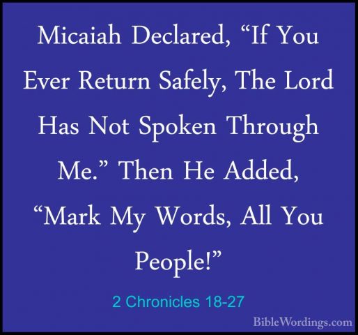 2 Chronicles 18-27 - Micaiah Declared, "If You Ever Return SafelyMicaiah Declared, "If You Ever Return Safely, The Lord Has Not Spoken Through Me." Then He Added, "Mark My Words, All You People!" 