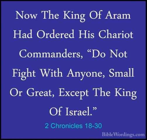 2 Chronicles 18-30 - Now The King Of Aram Had Ordered His ChariotNow The King Of Aram Had Ordered His Chariot Commanders, "Do Not Fight With Anyone, Small Or Great, Except The King Of Israel." 