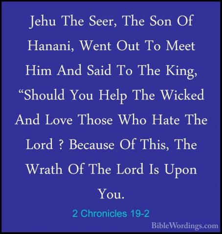 2 Chronicles 19-2 - Jehu The Seer, The Son Of Hanani, Went Out ToJehu The Seer, The Son Of Hanani, Went Out To Meet Him And Said To The King, "Should You Help The Wicked And Love Those Who Hate The Lord ? Because Of This, The Wrath Of The Lord Is Upon You. 