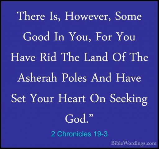 2 Chronicles 19-3 - There Is, However, Some Good In You, For YouThere Is, However, Some Good In You, For You Have Rid The Land Of The Asherah Poles And Have Set Your Heart On Seeking God." 