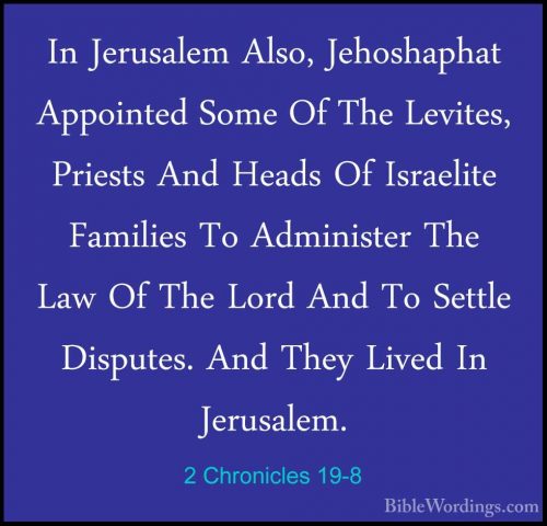 2 Chronicles 19-8 - In Jerusalem Also, Jehoshaphat Appointed SomeIn Jerusalem Also, Jehoshaphat Appointed Some Of The Levites, Priests And Heads Of Israelite Families To Administer The Law Of The Lord And To Settle Disputes. And They Lived In Jerusalem. 