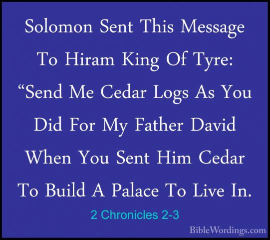2 Chronicles 2-3 - Solomon Sent This Message To Hiram King Of TyrSolomon Sent This Message To Hiram King Of Tyre: "Send Me Cedar Logs As You Did For My Father David When You Sent Him Cedar To Build A Palace To Live In. 
