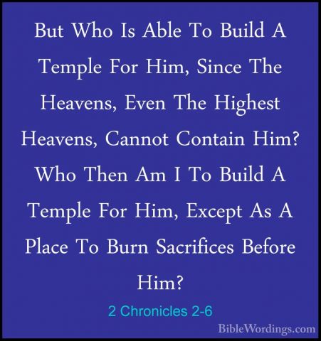 2 Chronicles 2-6 - But Who Is Able To Build A Temple For Him, SinBut Who Is Able To Build A Temple For Him, Since The Heavens, Even The Highest Heavens, Cannot Contain Him? Who Then Am I To Build A Temple For Him, Except As A Place To Burn Sacrifices Before Him? 