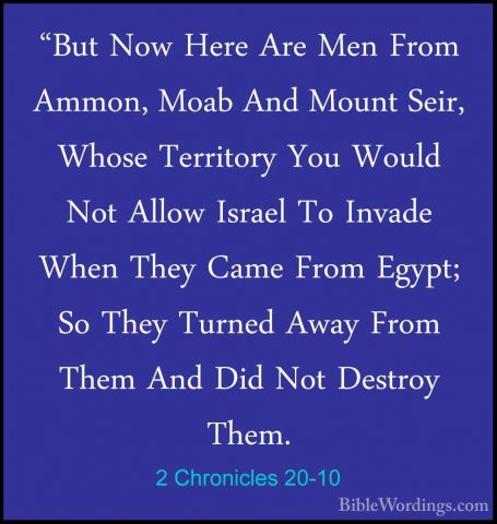 2 Chronicles 20-10 - "But Now Here Are Men From Ammon, Moab And M"But Now Here Are Men From Ammon, Moab And Mount Seir, Whose Territory You Would Not Allow Israel To Invade When They Came From Egypt; So They Turned Away From Them And Did Not Destroy Them. 
