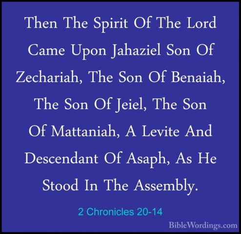 2 Chronicles 20-14 - Then The Spirit Of The Lord Came Upon JahaziThen The Spirit Of The Lord Came Upon Jahaziel Son Of Zechariah, The Son Of Benaiah, The Son Of Jeiel, The Son Of Mattaniah, A Levite And Descendant Of Asaph, As He Stood In The Assembly. 