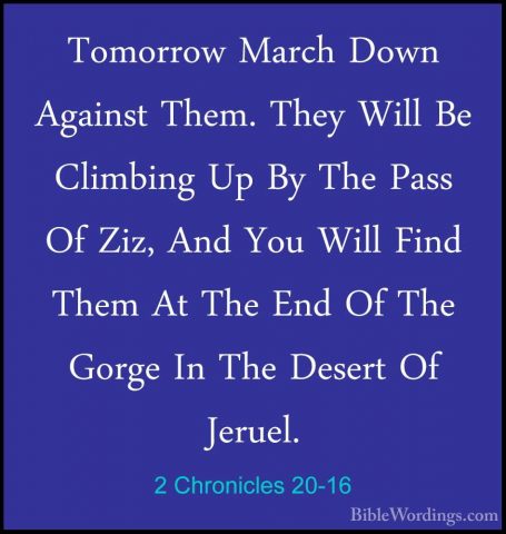 2 Chronicles 20-16 - Tomorrow March Down Against Them. They WillTomorrow March Down Against Them. They Will Be Climbing Up By The Pass Of Ziz, And You Will Find Them At The End Of The Gorge In The Desert Of Jeruel. 