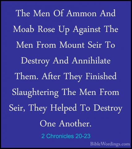 2 Chronicles 20-23 - The Men Of Ammon And Moab Rose Up Against ThThe Men Of Ammon And Moab Rose Up Against The Men From Mount Seir To Destroy And Annihilate Them. After They Finished Slaughtering The Men From Seir, They Helped To Destroy One Another. 
